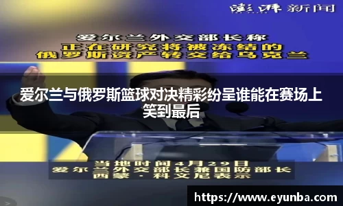 爱尔兰与俄罗斯篮球对决精彩纷呈谁能在赛场上笑到最后
